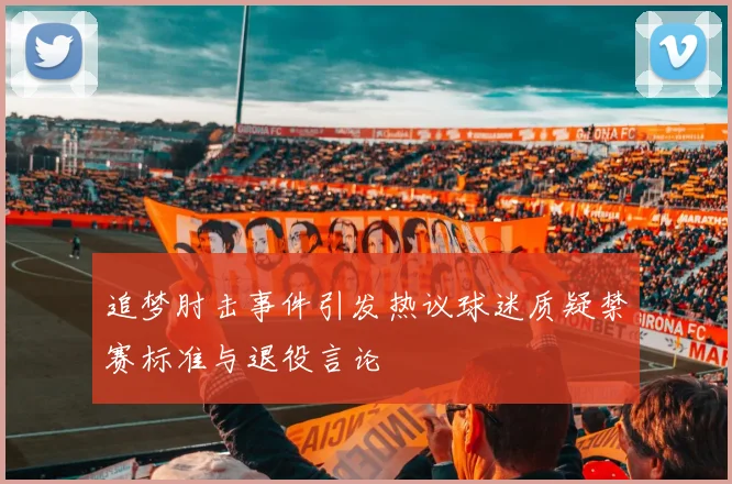 追梦肘击事件引发热议球迷质疑禁赛标准与退役言论