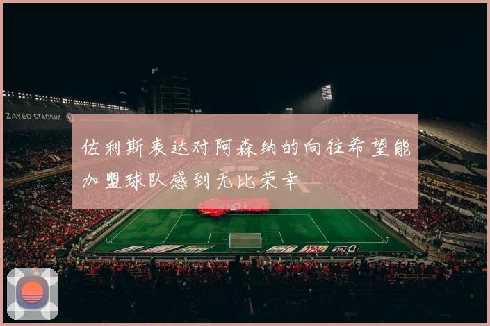 佐利斯表达对阿森纳的向往希望能加盟球队感到无比荣幸