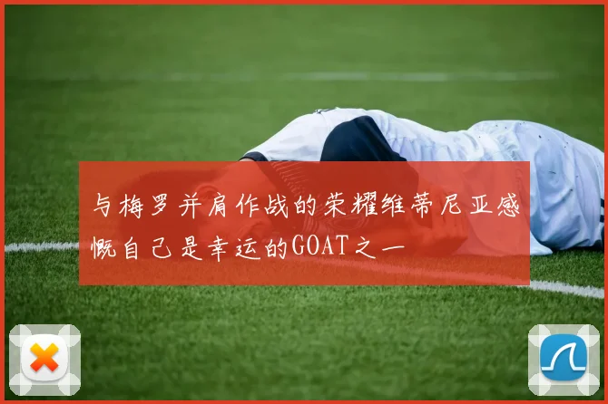 与梅罗并肩作战的荣耀维蒂尼亚感慨自己是幸运的GOAT之一