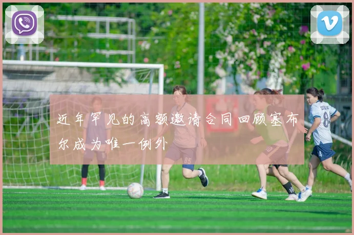 近年罕见的高额邀请合同回顾塞布尔成为唯一例外