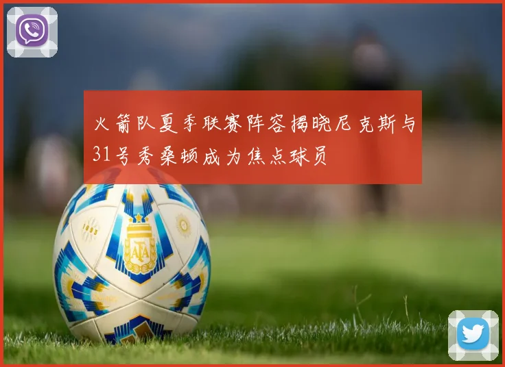 火箭队夏季联赛阵容揭晓尼克斯与31号秀桑顿成为焦点球员