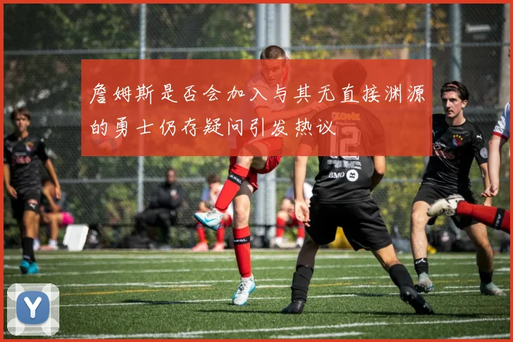 詹姆斯是否会加入与其无直接渊源的勇士仍存疑问引发热议