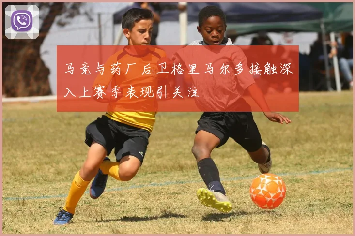 马竞与药厂后卫格里马尔多接触深入上赛季表现引关注