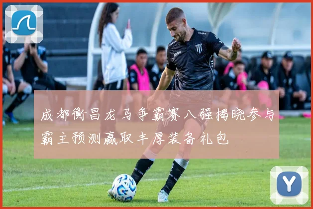 成都衡昌龙马争霸赛八强揭晓参与霸主预测赢取丰厚装备礼包