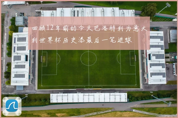 回顾12年前的今天巴洛特利为意大利世界杯历史添最后一笔进球