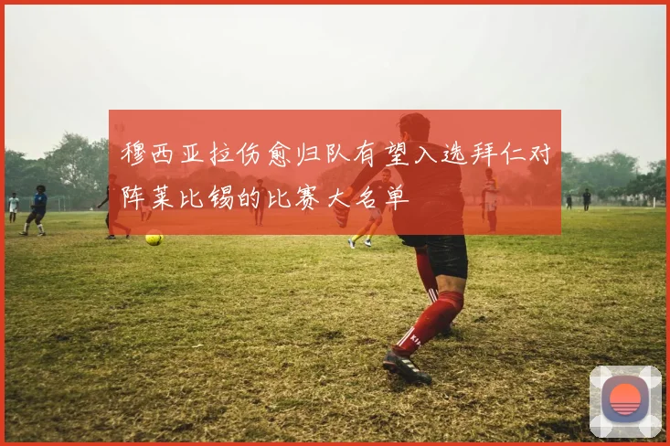 穆西亚拉伤愈归队有望入选拜仁对阵莱比锡的比赛大名单