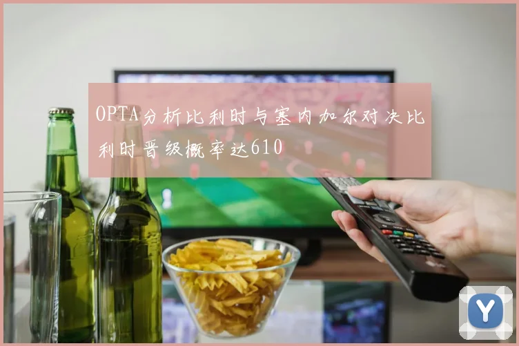 OPTA分析比利时与塞内加尔对决比利时晋级概率达610