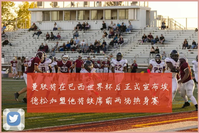 曼联将在巴西世界杯后正式宣布埃德松加盟他将缺席前两场热身赛