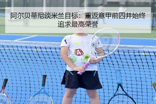 阿尔贝蒂尼谈米兰目标：重返意甲前四并始终追求最高荣誉 | aoasports